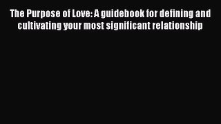 Read The Purpose of Love: A guidebook for defining and cultivating your most significant relationship