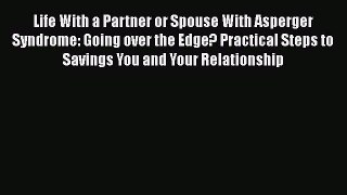 Read Book Life With a Partner or Spouse With Asperger Syndrome: Going over the Edge? Practical