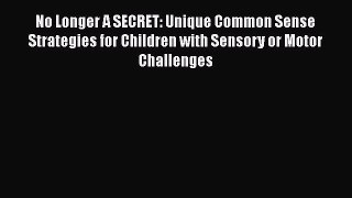 Read Book No Longer A SECRET: Unique Common Sense Strategies for Children with Sensory or Motor