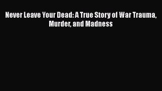 [PDF] Never Leave Your Dead: A True Story of War Trauma Murder and Madness [Read] Online