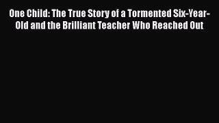 [PDF] One Child: The True Story of a Tormented Six-Year-Old and the Brilliant Teacher Who Reached