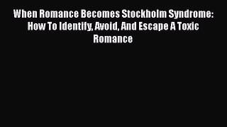 Read When Romance Becomes Stockholm Syndrome: How To Identify Avoid And Escape A Toxic Romance