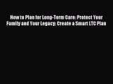 Read How to Plan for Long-Term Care: Protect Your Family and Your Legacy: Create a Smart LTC