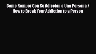 Read Como Romper Con Su Adiccion a Una Persona / How to Break Your Addiction to a Person Ebook