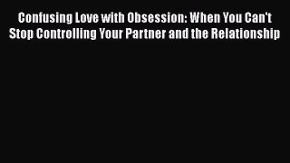 Read Confusing Love with Obsession: When You Can't Stop Controlling Your Partner and the Relationship
