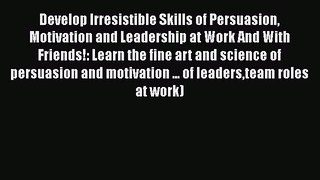 Read Develop Irresistible Skills of Persuasion Motivation and Leadership at Work And With Friends!: