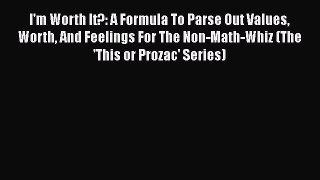 Read I'm Worth It?: A Formula To Parse Out Values Worth And Feelings For The Non-Math-Whiz