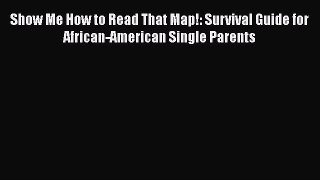PDF Show Me How to Read That Map!: Survival Guide for African-American Single ParentsFree Books