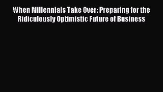 Pdf online When Millennials Take Over: Preparing for the Ridiculously Optimistic Future of