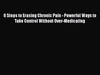 Read 6 Steps to Erasing Chronic Pain - Powerful Ways to Take Control Without Over-Medicating