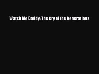 Download Watch Me Daddy: The Cry of the Generations Read Online