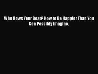 Download Who Rows Your Boat? How to Be Happier Than You Can Possibly Imagine.Free Books