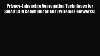 Read Privacy-Enhancing Aggregation Techniques for Smart Grid Communications (Wireless Networks)