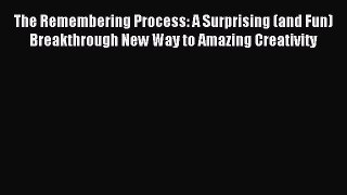 READ book  The Remembering Process: A Surprising (and Fun) Breakthrough New Way to Amazing