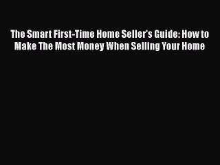 READbook The Smart First-Time Home Seller's Guide: How to Make The Most Money When Selling