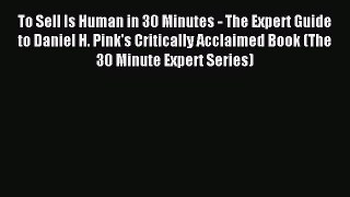 Free Full [PDF] Downlaod  To Sell Is Human in 30 Minutes - The Expert Guide to Daniel H. Pink's
