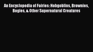 Read Book An Encyclopedia of Fairies: Hobgoblins Brownies Bogies & Other Supernatural Creatures