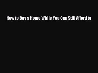 FREEPDF How to Buy a Home While You Can Still Afford to BOOK ONLINE