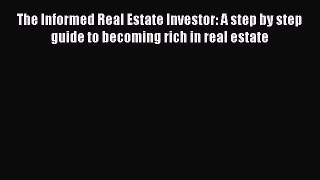 READbook The Informed Real Estate Investor: A step by step guide to becoming rich in real estate
