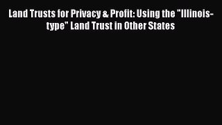 READbook Land Trusts for Privacy & Profit: Using the Illinois-type Land Trust in Other States
