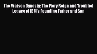 Read The Watson Dynasty: The Fiery Reign and Troubled Legacy of IBM's Founding Father and Son