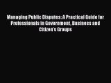 Read Managing Public Disputes: A Practical Guide for Professionals in Government Business and