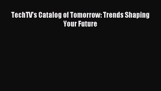 Read TechTV's Catalog of Tomorrow: Trends Shaping Your Future E-Book Free