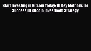 Read Start Investing in Bitcoin Today: 10 Key Methods for Successful Bitcoin Investment Strategy