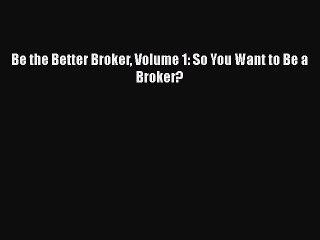 READbook Be the Better Broker Volume 1: So You Want to Be a Broker? READ  ONLINE