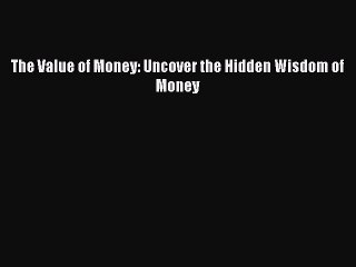 [PDF] The Value of Money: Uncover the Hidden Wisdom of Money [Download] Full Ebook
