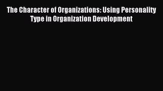 Pdf Download The Character of Organizations: Using Personality Type in Organization Development