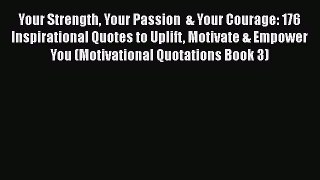 Download Your Strength Your Passion  & Your Courage: 176 Inspirational Quotes to Uplift Motivate