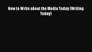 FREE DOWNLOAD How to Write about the Media Today (Writing Today) DOWNLOAD ONLINE