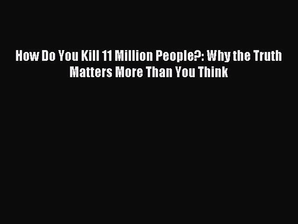 [Download] How Do You Kill 11 Million People?: Why the Truth Matters More Than You Think Ebook