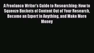 READbook A Freelance Writer's Guide to Researching: How to Squeeze Buckets of Content Out of
