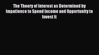 Download The Theory of Interest as Determined by Impatience to Spend Income and Opportunity