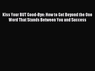 Pdf online Kiss Your BUT Good-Bye: How to Get Beyond the One Word That Stands Between You and