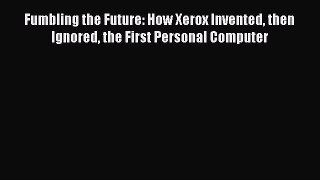 Read Fumbling the Future: How Xerox Invented then Ignored the First Personal Computer PDF Online