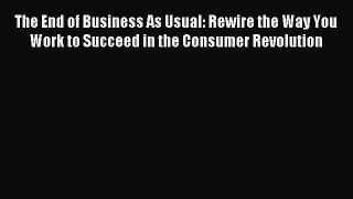 Read The End of Business As Usual: Rewire the Way You Work to Succeed in the Consumer Revolution
