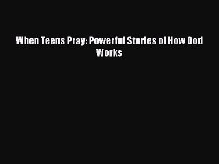 [PDF] When Teens Pray: Powerful Stories of How God Works [Read] Full Ebook