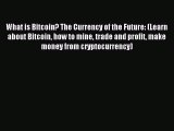 Read What is Bitcoin? The Currency of the Future: (Learn about Bitcoin how to mine trade and