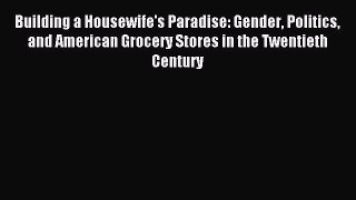 Read Building a Housewife's Paradise: Gender Politics and American Grocery Stores in the Twentieth