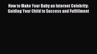 Read How to Make Your Baby an Internet Celebrity: Guiding Your Child to Success and Fulfillment