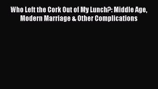 Read Who Left the Cork Out of My Lunch?: Middle Age Modern Marriage & Other Complications Ebook