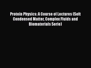 Read Books Protein Physics: A Course of Lectures (Soft Condensed Matter Complex Fluids and