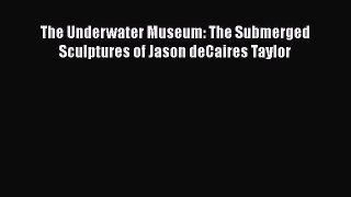 Read Books The Underwater Museum: The Submerged Sculptures of Jason deCaires Taylor E-Book