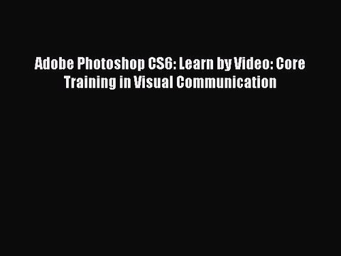 Read Adobe Photoshop CS6: Learn by Video: Core Training in Visual Communication Ebook Free
