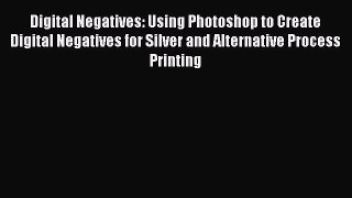 Download Digital Negatives: Using Photoshop to Create Digital Negatives for Silver and Alternative