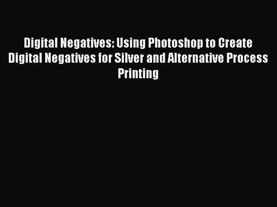 Download Digital Negatives: Using Photoshop to Create Digital Negatives for Silver and Alternative