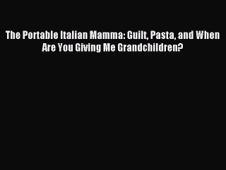 Read The Portable Italian Mamma: Guilt Pasta and When Are You Giving Me Grandchildren? Ebook